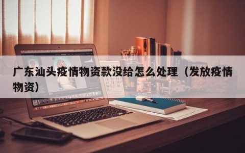 广东汕头疫情物资款没给怎么处理（发放疫情物资）